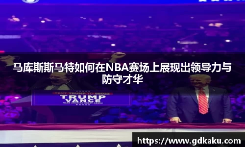 马库斯斯马特如何在NBA赛场上展现出领导力与防守才华